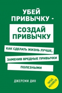 Книга Убей привычку - создай привычку. Как сделать жизнь лучше, заменив вредные привычки полезными