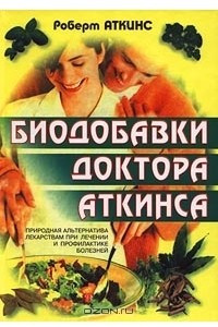 Книга Биодобавки доктора Аткинса. Природная альтернатива лекарствам при лечении и профилактике болезней