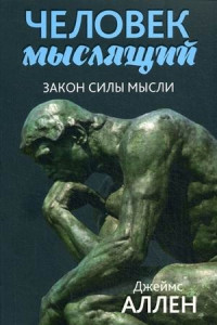 Книга Человек мыслящий. От нищеты к силе, или Достижение душевного благополучия и покоя