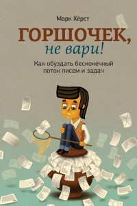 Книга Горшочек, не вари! Как обуздать бесконечный поток писем и задач