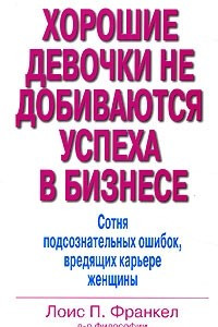 Книга Хорошие девочки не добиваются успеха в бизнесе. Сотня подсознательных ошибок, вредящих карьере женщины