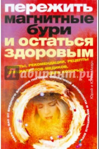 Книга Пережить магнитные бури и остаться здоровым. Советы, рекомендации, рецепты специалистов-медиков