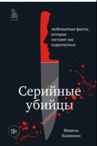 Книга Подробности о серийных убийцах. Захватывающие факты и тревожные детали, которые доведут вас до черт.