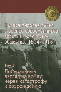 Книга Первая Мировая Война в оценке современников. Власть и российское общество. 1914-1918. Том 3. Либеральный взгляд на войну. Через катастрофу к возрождению