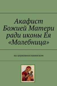 Книга Акафист Божией Матери ради иконы Ея «Молебница». На церковнославянском