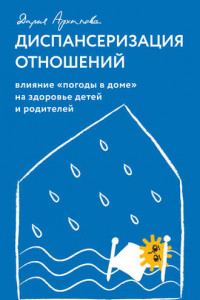 Книга Диспансеризация отношений. Влияние «погоды в доме» на здоровье детей и родителей. Из опыта семейного доктора