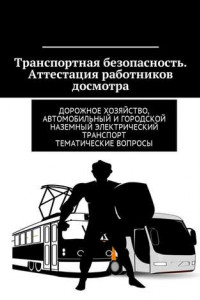 Книга Транспортная безопасность. Аттестация работников досмотра. Дорожное хозяйство, автомобильный и городской наземный электрический транспорт. Тематические вопросы