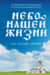 Книга Небо нашей жизни. Бог, человек, церковь