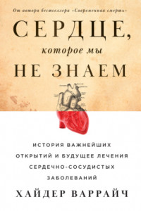 Книга Сердце, которое мы не знаем. История важнейших открытий и будущее лечения сердечно-сосудистых заболеваний