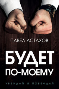 Книга Будет по-моему. Убеждай и побеждай