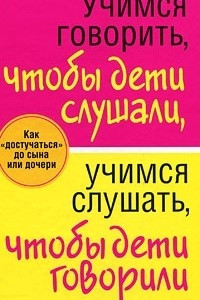 Книга Учимся говорить, чтобы дети слушали, учимся слушать, чтобы дети говорили