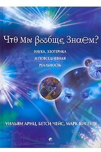 Книга Что мы вообще знаем? Наука, эзотерика и повседневная реальность