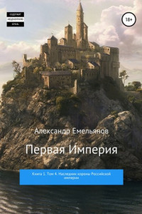 Книга Первая империя. Книга 1. Том 4. Наследник короны Российской Империи