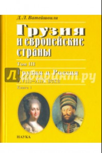 Книга Грузия и европейские страны. В 3 томах. Том 3. Грузия и Россия, XVIII-XIX вв. В 4 книгах. Книга 1