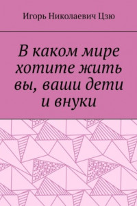 Книга В каком мире хотите жить вы, ваши дети и внуки