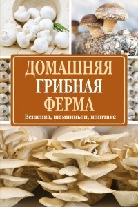 Книга Домашняя грибная ферма. Вешенка. Шампиньон. Шиитаке