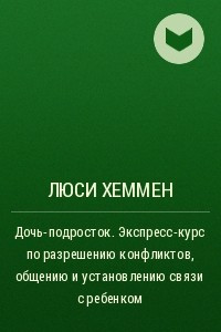 Книга Дочь-подросток. Экспресс-курс по разрешению конфликтов, общению и установлению связи с ребенком