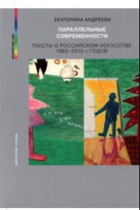 Книга Параллельные современности. Тексты о российском искусстве 1980-2010-х годов