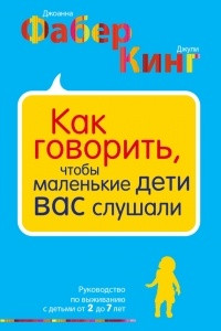 Книга Как говорить, чтобы маленькие дети вас слушали. Руководство по выживанию с детьми от 2 до 7 лет