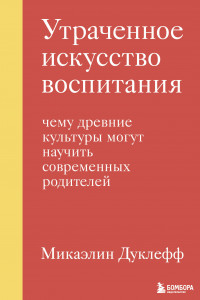 Книга Утраченное искусство воспитания. Чему древние культуры могут научить современных родителей