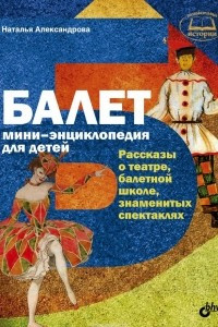 Книга Балет. Мини-энциклопедия для детей. Рассказы о театре, балетной школе, знаменитых спектаклях