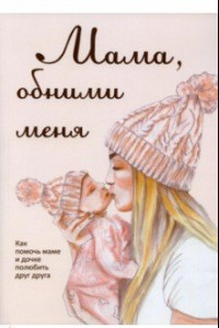 Книга Мама, обними меня, или Как помочь маме и дочке полюбить друг друга