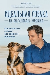 Книга Идеальная собака не выгуливает хозяина. Как воспитать собаку без вредных привычек