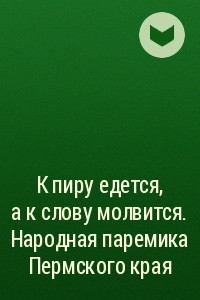 Книга К пиру едется, а к слову молвится. Народная паремика Пермского края