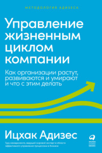 Книга Управление жизненным циклом компании. Как организации растут, развиваются и умирают и что с этим делать