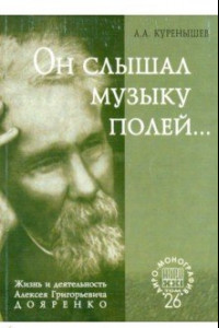 Книга Он слышал музыку полей... Жизнь и деятельность Алексея Григорьевича Дояренко ученого, педагога...