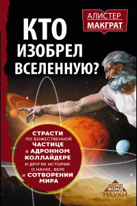 Книга КТО ИЗОБРЕЛ ВСЕЛЕННУЮ? Страсти по божественной частице в адронном коллайдере и другие истории о науке, вере и сотворении мира