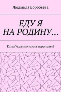 Книга ЕДУ Я НА РОДИНУ… Когда Украина скакать перестанет?