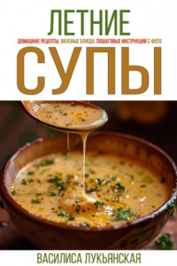 Книга Летние супы. Домашние рецепты, вкусные блюда, пошаговые инструкции с фото.