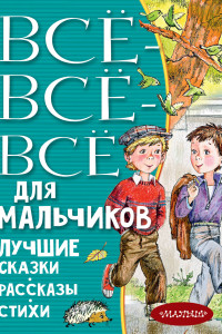 Книга Все-все-все для мальчиков. Лучшие сказки, рассказы, стихи