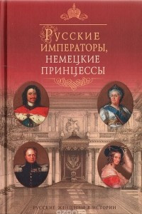 Книга Русские императоры, немецкие принцессы. Династические связи, человеческие судьбы