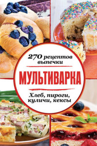 Книга Мультиварка. 270 рецептов выпечки: Хлеб, пироги, куличи, кексы