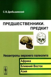 Книга Предшественники. Предки? Часть 6. Неоантропы верхнего палеолита (Африка, Ближний Восток, Азия)