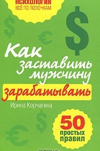 Книга Как заставить мужчину зарабатывать. 50 простых правил