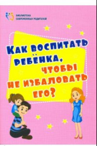 Книга Как воспитать ребенка, чтобы не избаловать его? ФГОС ДО