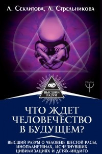 Книга Что ждет человечество в будущем? Высший разум о человеке шестой расы, инопланетянах, исчезнувших цивилизациях и детях-индиго