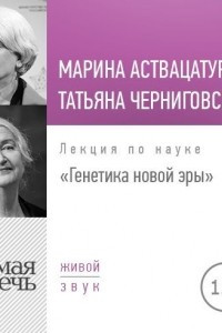 Книга Лекция «Татьяна Черниговская + Марина Аствацатурян. Генетика новой эры»