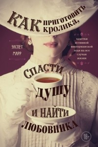 Книга Как приготовить кролика, спасти душу и найти любовника. Заметки истинной викторианской леди на все случаи жизни