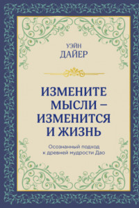 Книга Измените мысли – изменится и жизнь. Осознанный подход к древней мудрости Дао