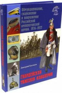 Книга Гвардейская тяжелая кавалерия. Обмундирование, снаряжение и вооружение Российской императорской армии. 1914-1917.