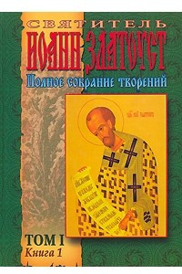 Книга Святитель Иоанн Златоуст. Полное собрание творений. Том 1. Книга 1. Житие. Творения