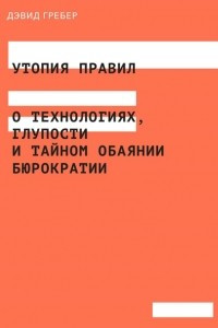 Книга Утопия правил. О технологиях, глупости и тайном обаянии бюрократии