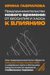 Книга Предпринимательство нового времени: от бессилия и хаоса к влиянию. Как предпринимателю обрести мощную опору внутри себя и уверенно идти к большим результатам во времена глобальных перемен