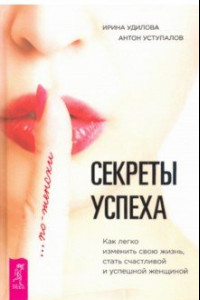 Книга Секреты успеха по-женски. Как изменить свою жизнь, стать счастливой и успешной женщиной