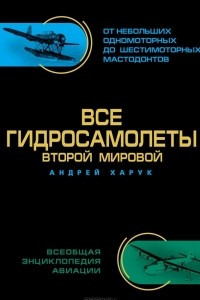 Книга Все гидросамолеты Второй Мировой. Иллюстрированная цветная энциклопедия