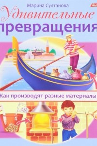 Книга Удивительные превращения. Как производят разные материалы